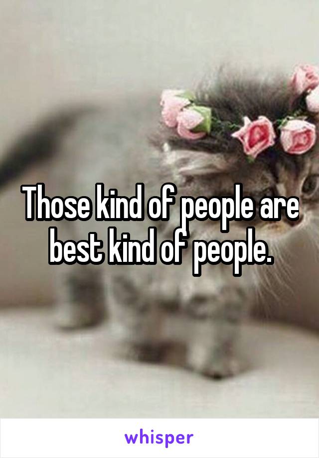 Those kind of people are best kind of people.