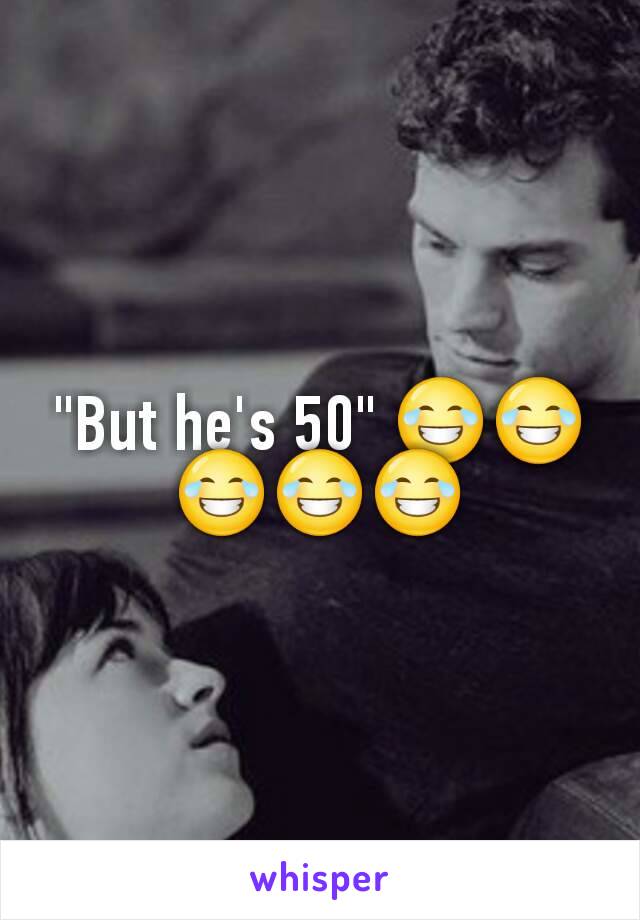 "But he's 50" 😂😂😂😂😂