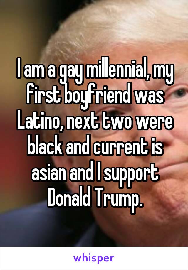 I am a gay millennial, my first boyfriend was Latino, next two were black and current is asian and I support Donald Trump.