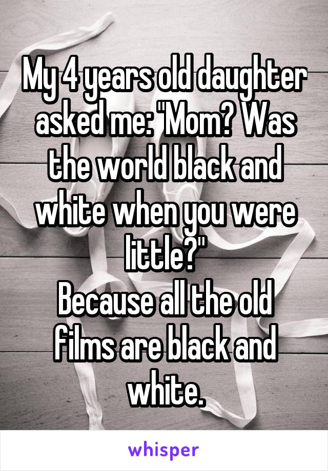 My 4 years old daughter asked me: "Mom? Was the world black and white when you were little?"
Because all the old films are black and white.