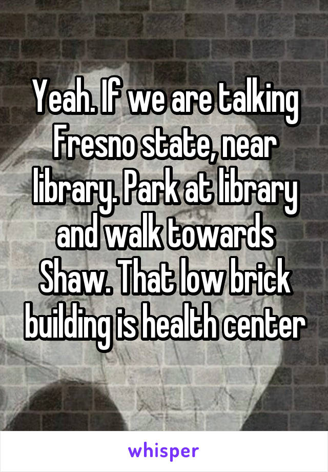 Yeah. If we are talking Fresno state, near library. Park at library and walk towards Shaw. That low brick building is health center 