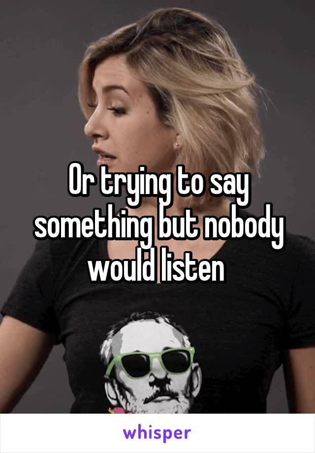 Or trying to say something but nobody would listen 