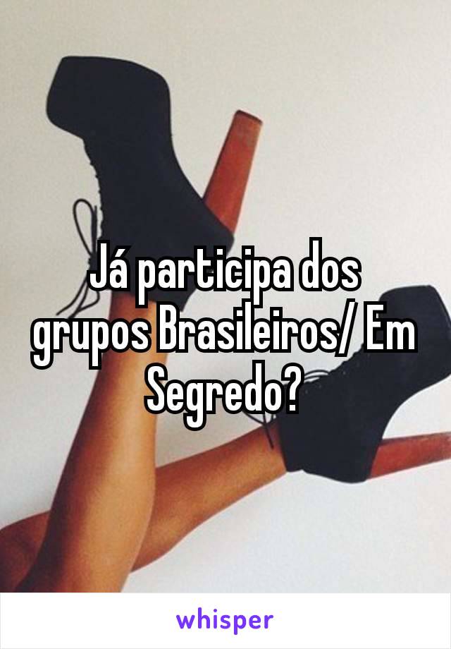 Já participa dos grupos Brasileiros/ Em Segredo?