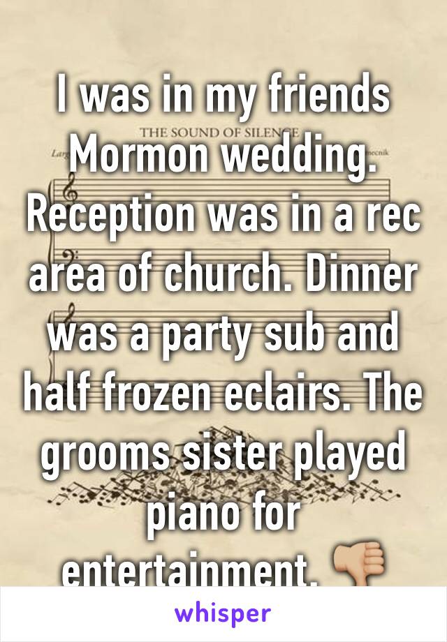 I was in my friends Mormon wedding. Reception was in a rec area of church. Dinner was a party sub and half frozen eclairs. The grooms sister played piano for entertainment. 👎🏼