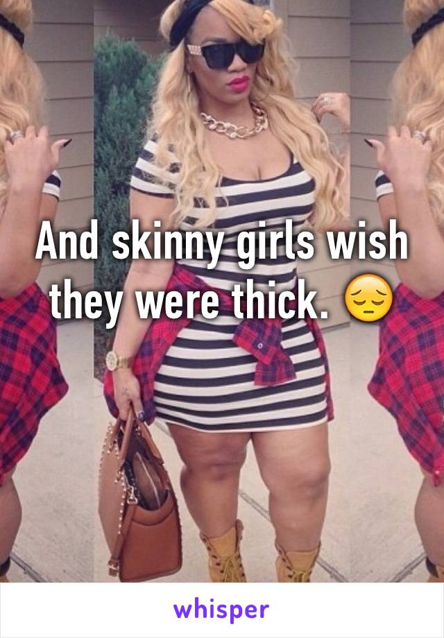 And skinny girls wish they were thick. 😔