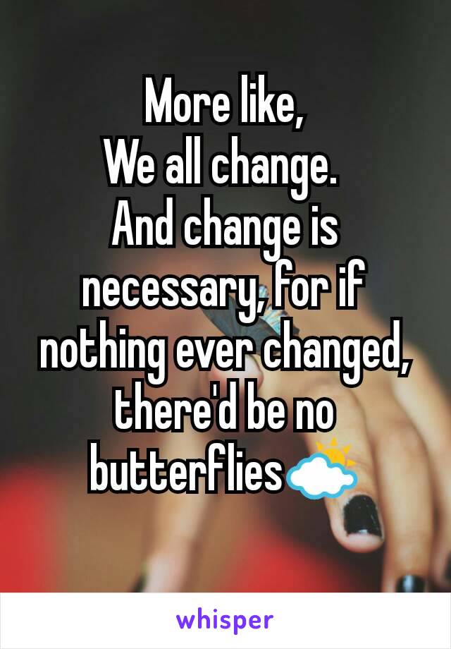 More like,
We all change. 
And change is necessary, for if nothing ever changed, there'd be no butterflies⛅