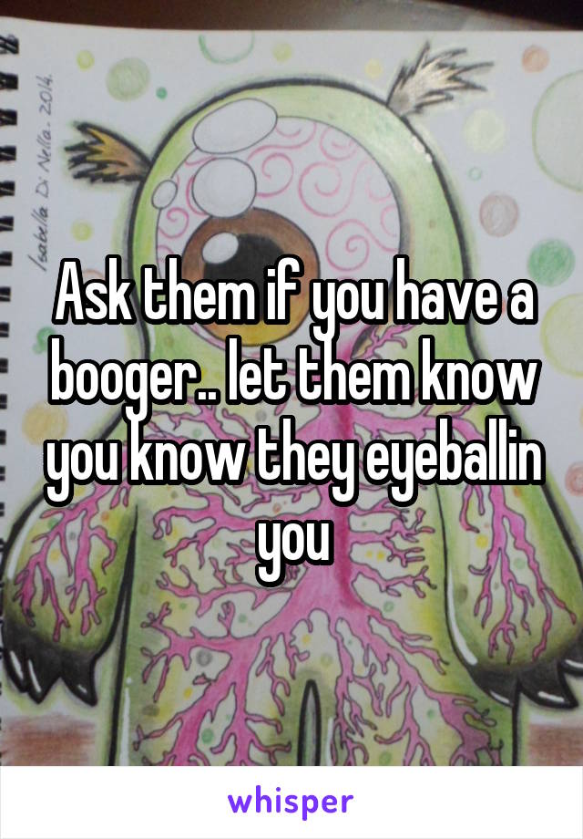 Ask them if you have a booger.. let them know you know they eyeballin you