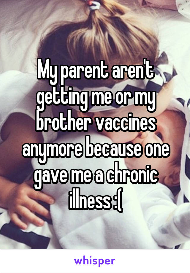 My parent aren't getting me or my brother vaccines anymore because one gave me a chronic illness :(