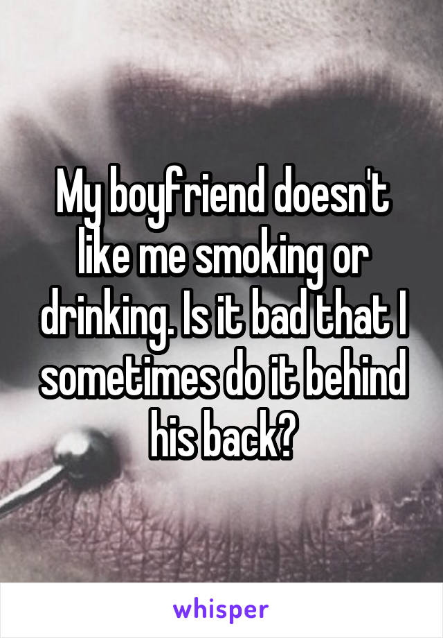 My boyfriend doesn't like me smoking or drinking. Is it bad that I sometimes do it behind his back?