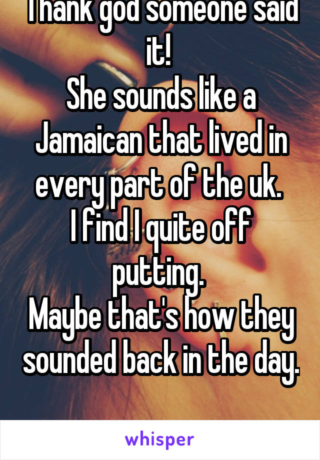 Thank god someone said it! 
She sounds like a Jamaican that lived in every part of the uk. 
I find I quite off putting. 
Maybe that's how they sounded back in the day. 
