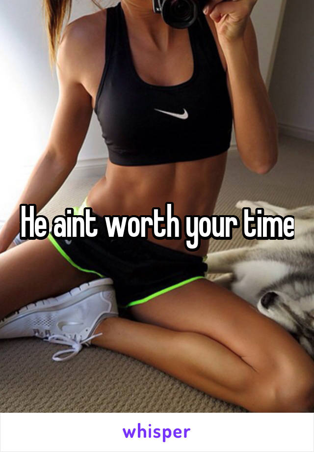 He aint worth your time