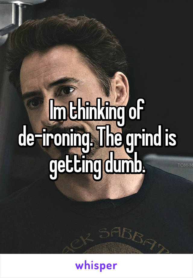 Im thinking of de-ironing. The grind is getting dumb.