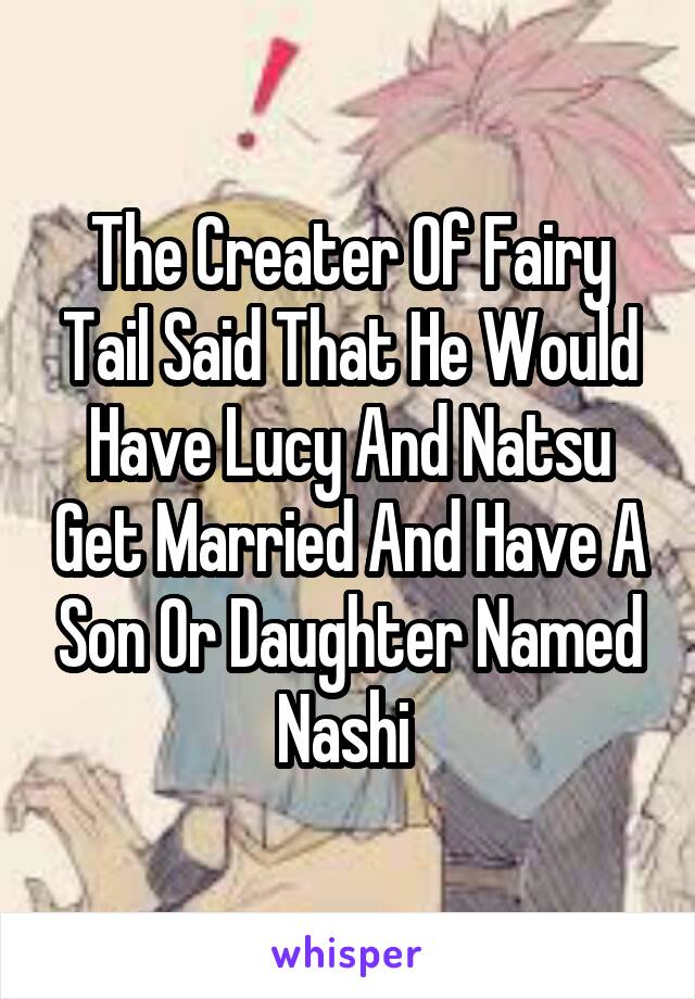 The Creater Of Fairy Tail Said That He Would Have Lucy And Natsu Get Married And Have A Son Or Daughter Named Nashi 