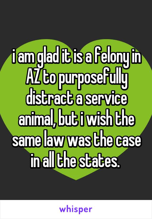 i am glad it is a felony in AZ to purposefully distract a service animal, but i wish the same law was the case in all the states. 