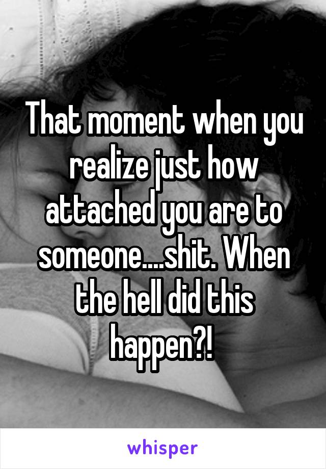 That moment when you realize just how attached you are to someone....shit. When the hell did this happen?! 