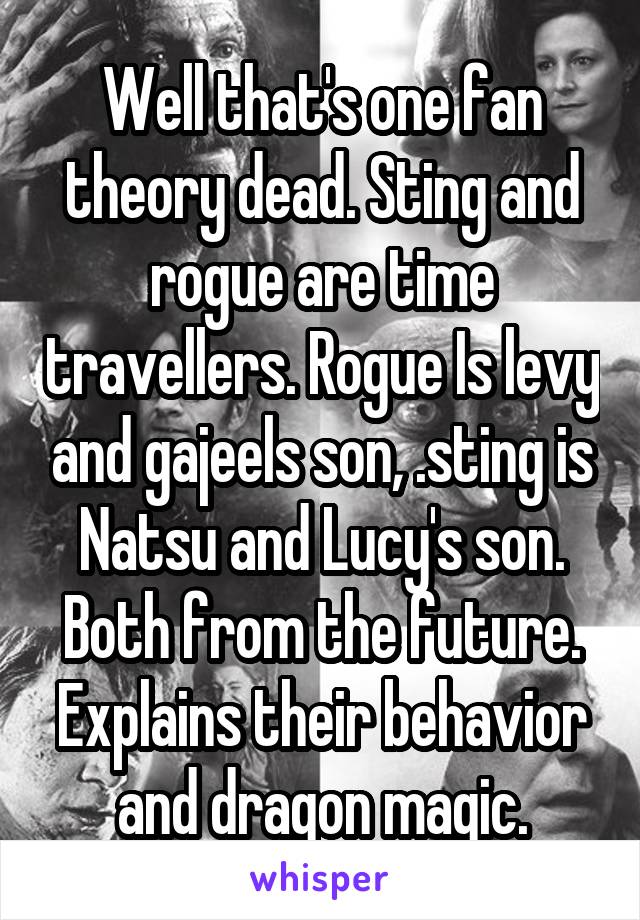 Well that's one fan theory dead. Sting and rogue are time travellers. Rogue Is levy and gajeels son, .sting is Natsu and Lucy's son. Both from the future. Explains their behavior and dragon magic.
