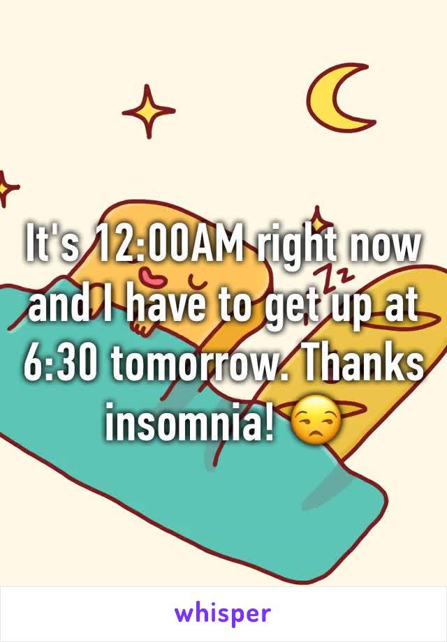 It's 12:00AM right now and I have to get up at 6:30 tomorrow. Thanks insomnia! 😒