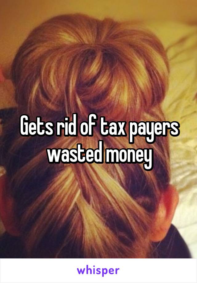 Gets rid of tax payers wasted money