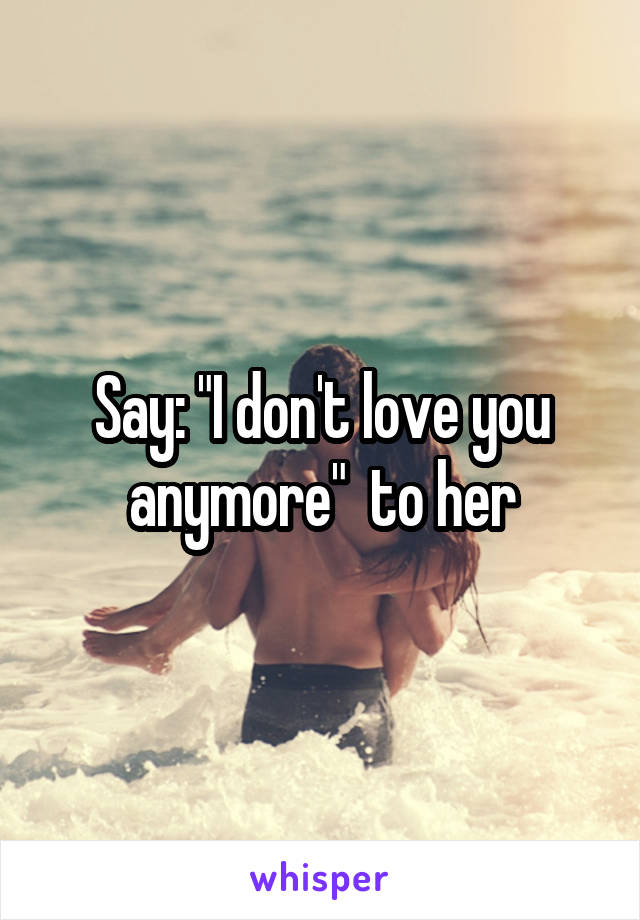 Say: "I don't love you anymore"  to her