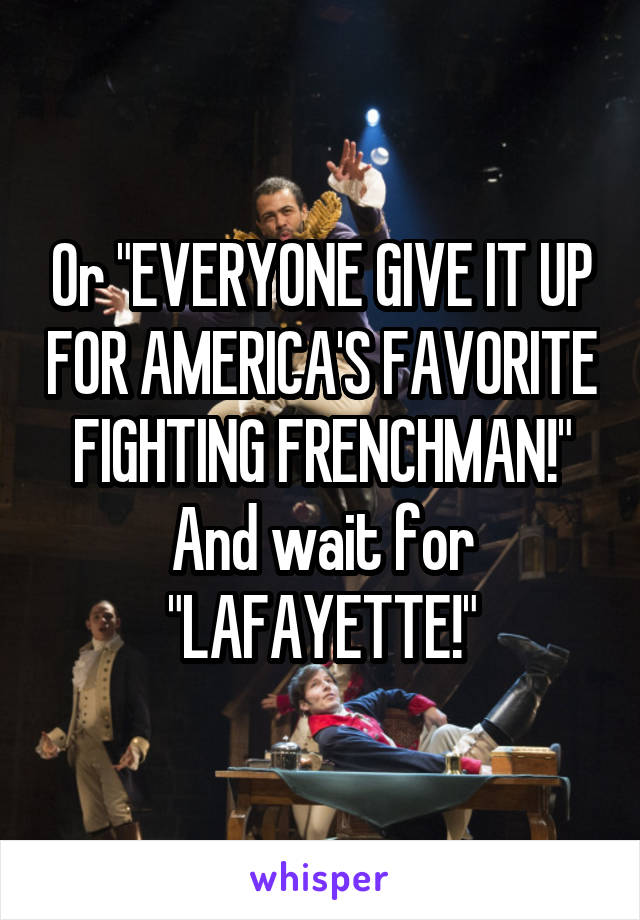 Or "EVERYONE GIVE IT UP FOR AMERICA'S FAVORITE FIGHTING FRENCHMAN!" And wait for "LAFAYETTE!"