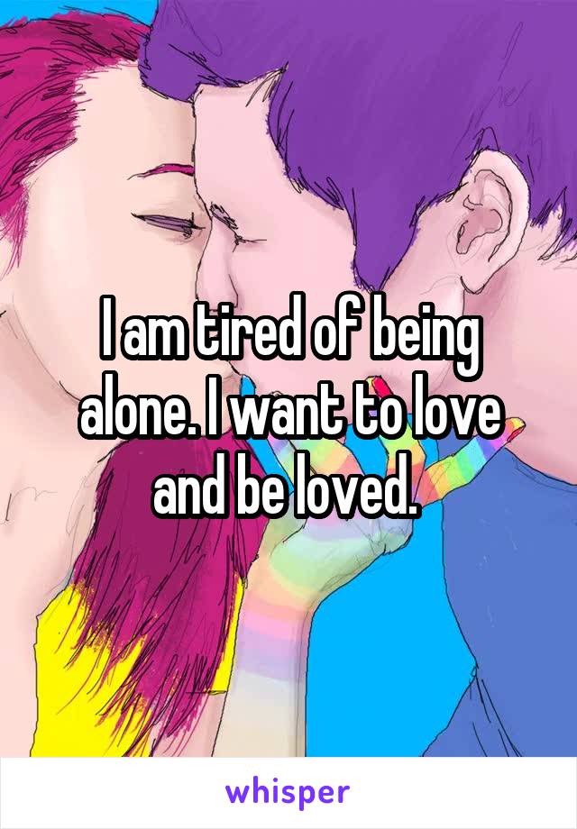 I am tired of being alone. I want to love and be loved. 