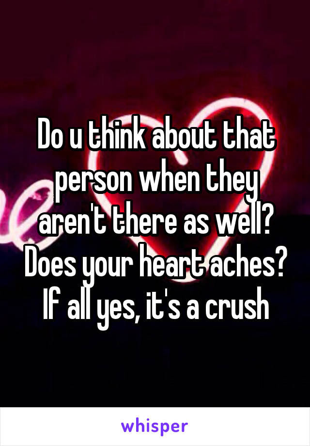 Do u think about that person when they aren't there as well? Does your heart aches? If all yes, it's a crush