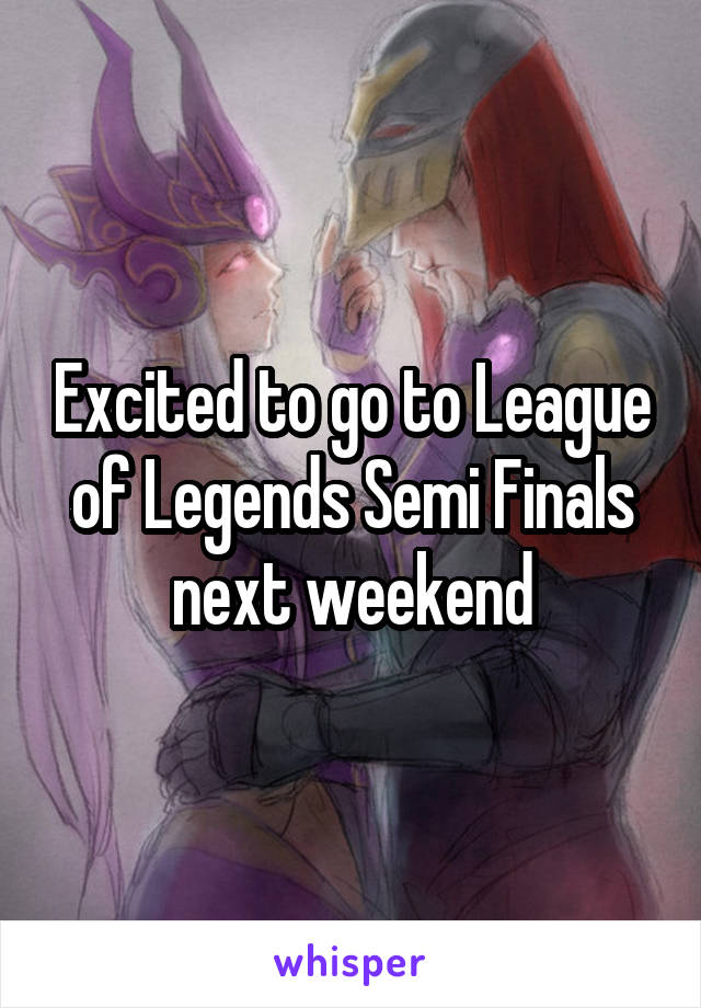 Excited to go to League of Legends Semi Finals next weekend