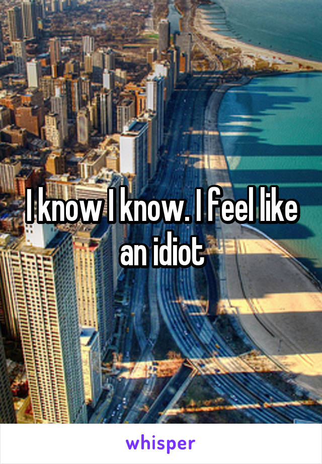 I know I know. I feel like an idiot