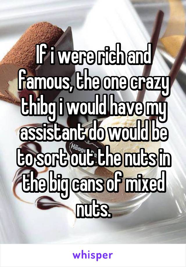 If i were rich and famous, the one crazy thibg i would have my assistant do would be to sort out the nuts in the big cans of mixed nuts.