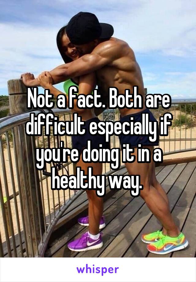 Not a fact. Both are difficult especially if you're doing it in a healthy way. 