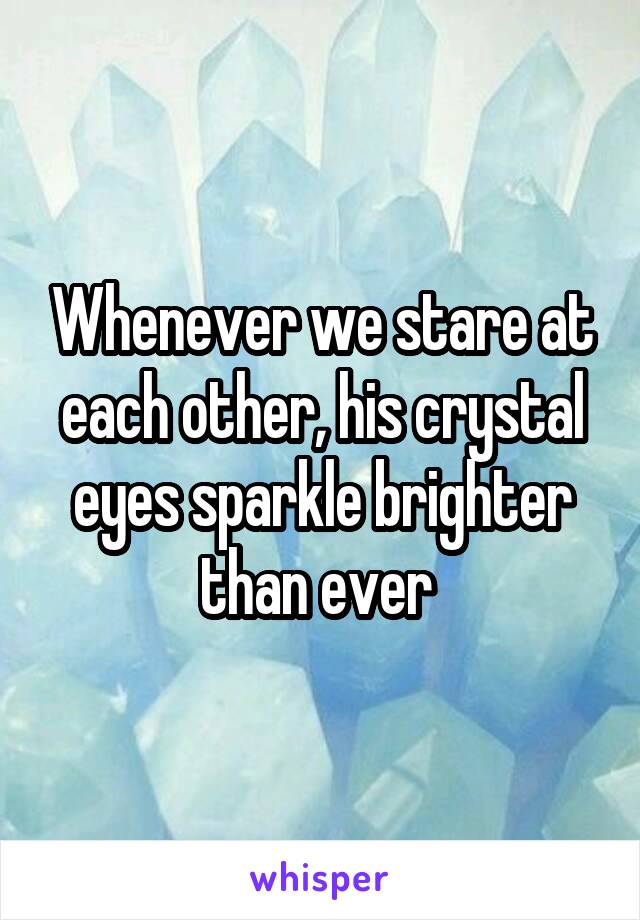 Whenever we stare at each other, his crystal eyes sparkle brighter than ever 