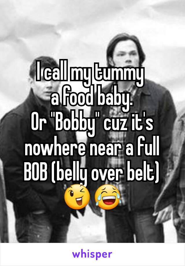 I call my tummy 
a food baby.
Or "Bobby" cuz it's nowhere near a full BOB (belly over belt)
😉😂