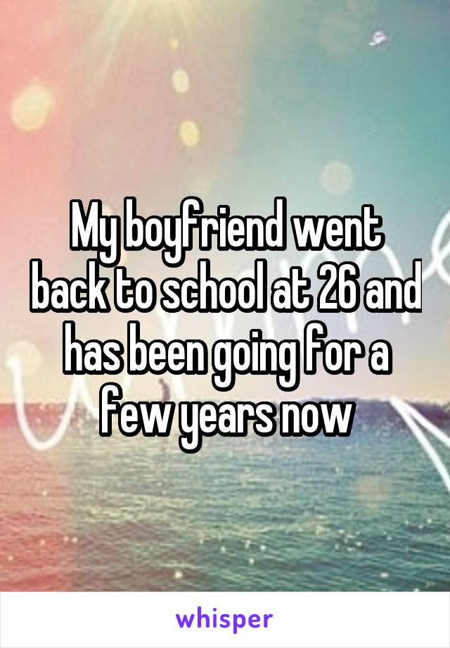My boyfriend went back to school at 26 and has been going for a few years now