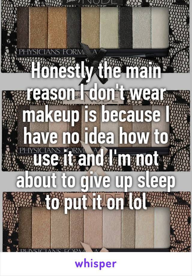 Honestly the main reason I don't wear makeup is because I have no idea how to use it and I'm not about to give up sleep to put it on lol