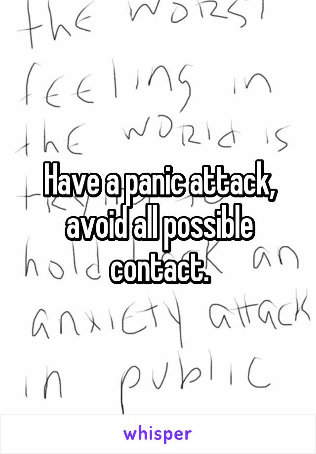 Have a panic attack, avoid all possible contact.