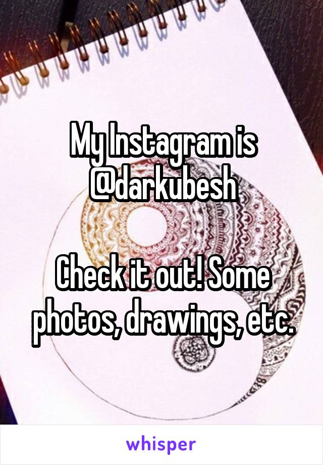 My Instagram is @darkubesh

Check it out! Some photos, drawings, etc.
