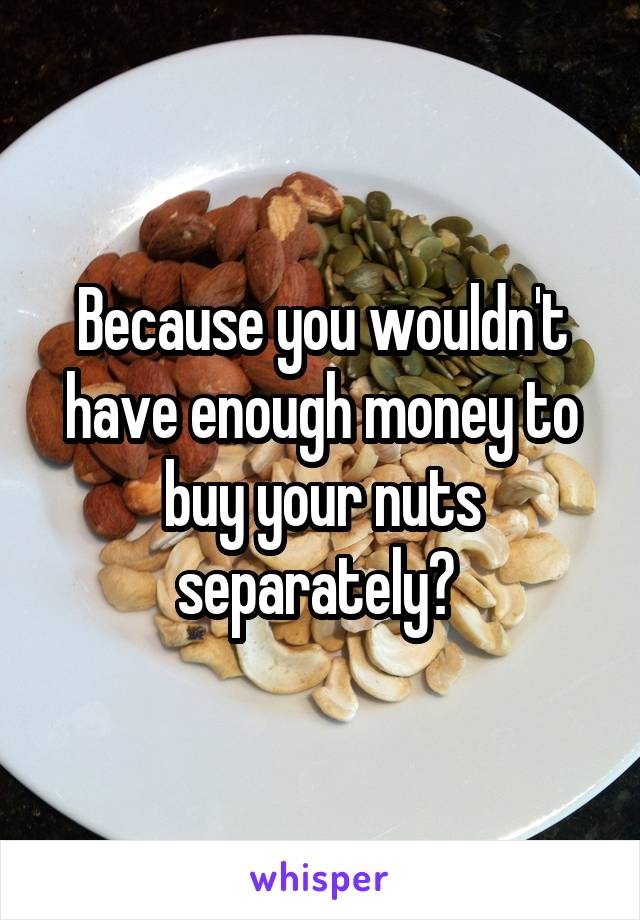 Because you wouldn't have enough money to buy your nuts separately? 