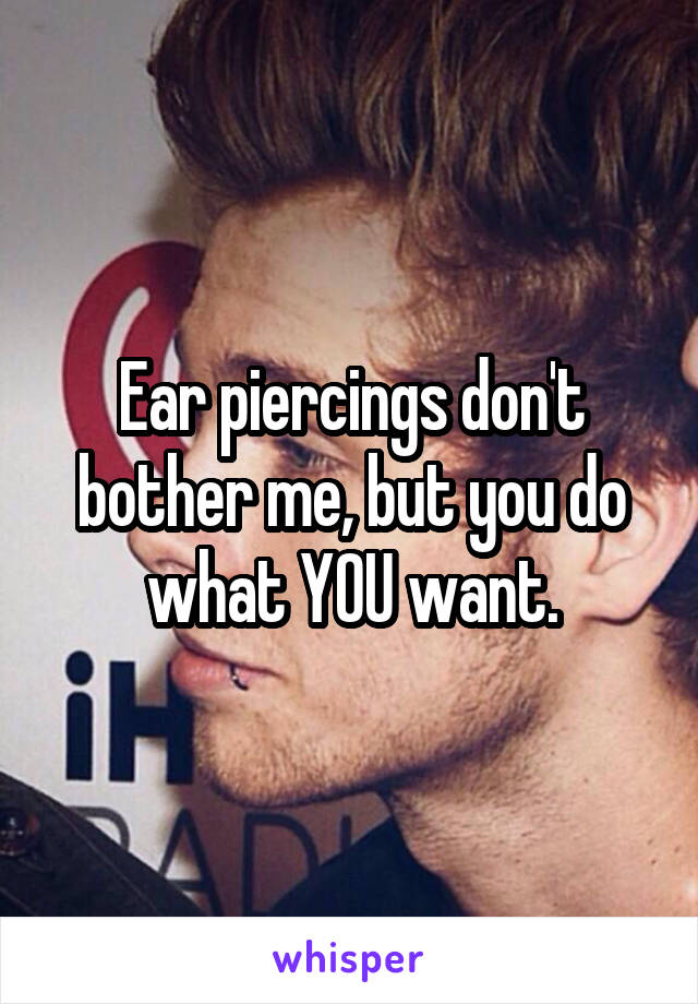 Ear piercings don't bother me, but you do what YOU want.
