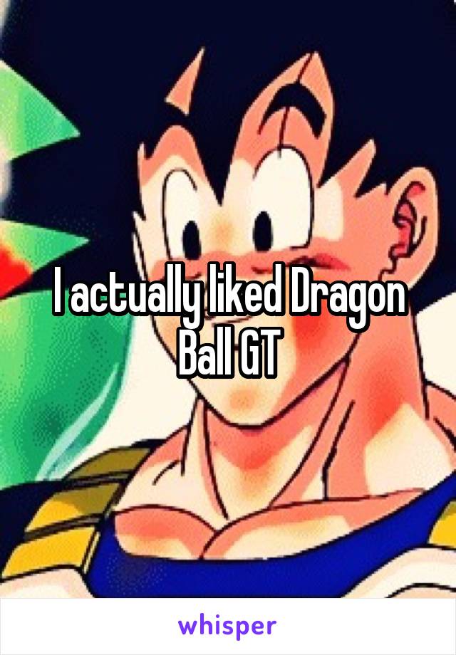 I actually liked Dragon Ball GT