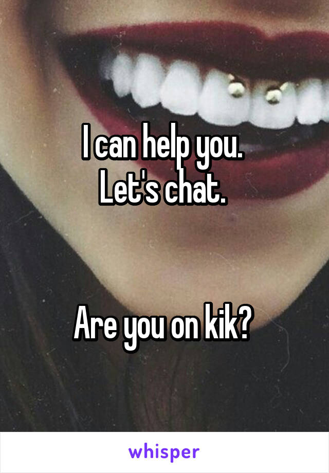 I can help you. 
Let's chat. 


Are you on kik? 