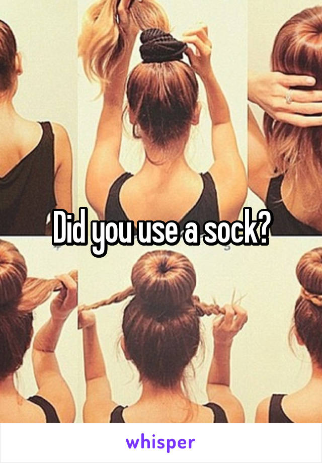 Did you use a sock?