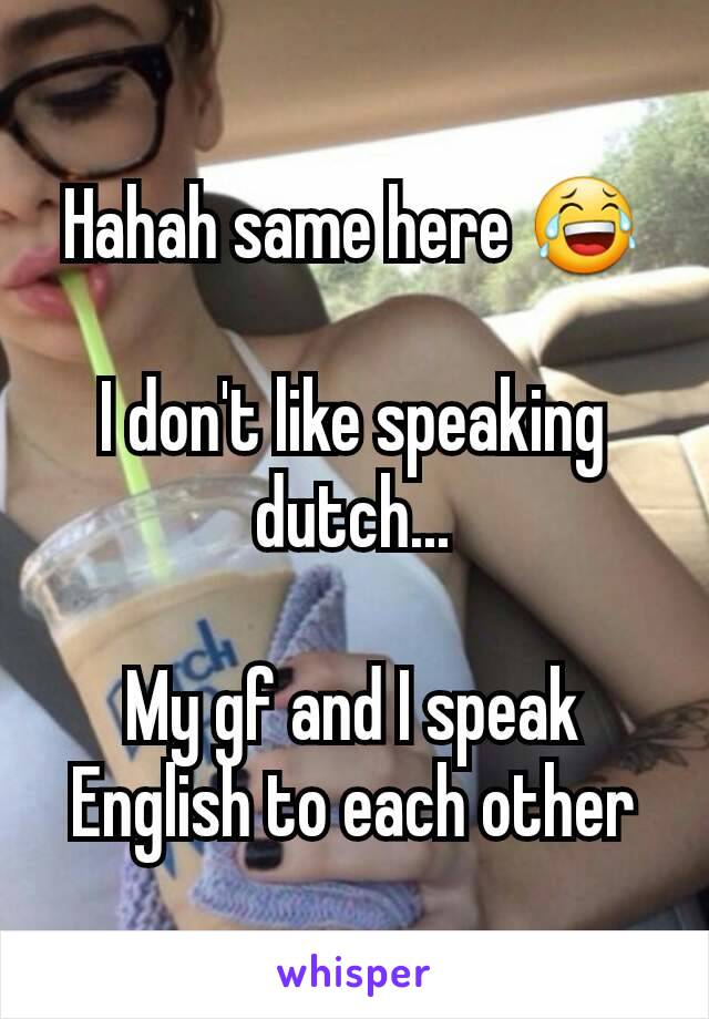 Hahah same here 😂

I don't like speaking dutch...

My gf and I speak English to each other
