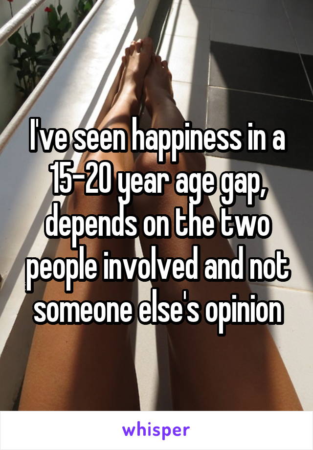 I've seen happiness in a 15-20 year age gap, depends on the two people involved and not someone else's opinion