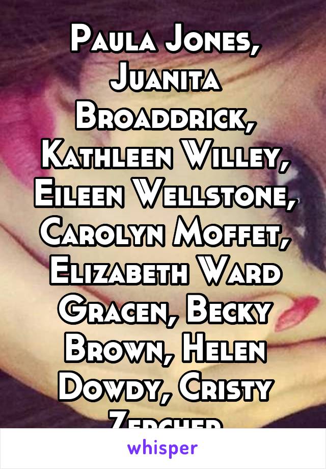 Paula Jones, Juanita Broaddrick, Kathleen Willey, Eileen Wellstone, Carolyn Moffet, Elizabeth Ward Gracen, Becky Brown, Helen Dowdy, Cristy Zercher