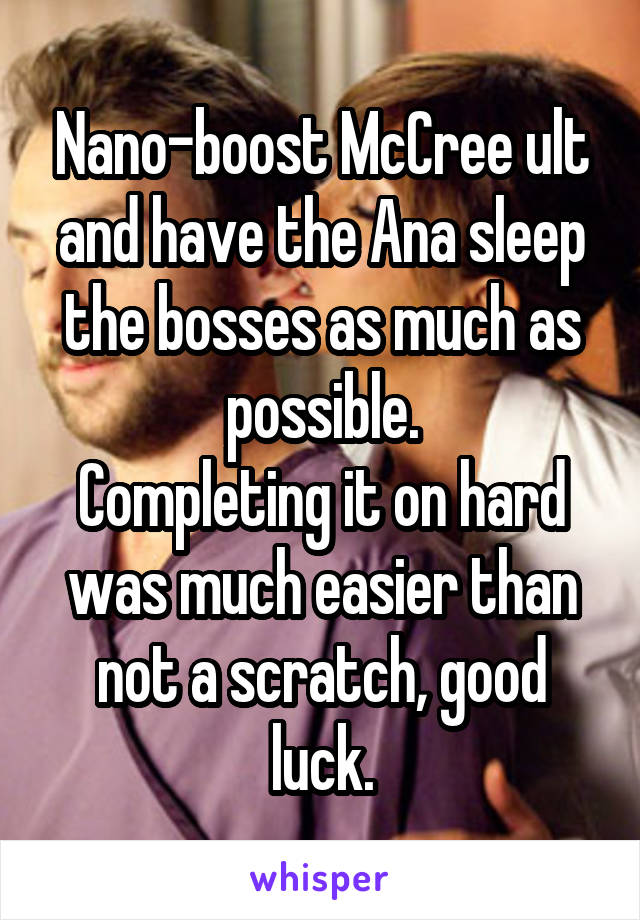 Nano-boost McCree ult and have the Ana sleep the bosses as much as possible.
Completing it on hard was much easier than not a scratch, good luck.