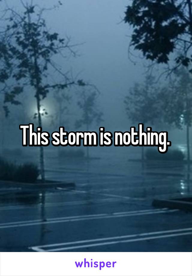 This storm is nothing. 