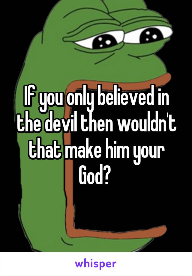 If you only believed in the devil then wouldn't that make him your God? 