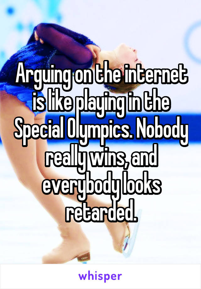 Arguing on the internet is like playing in the Special Olympics. Nobody really wins, and everybody looks retarded.