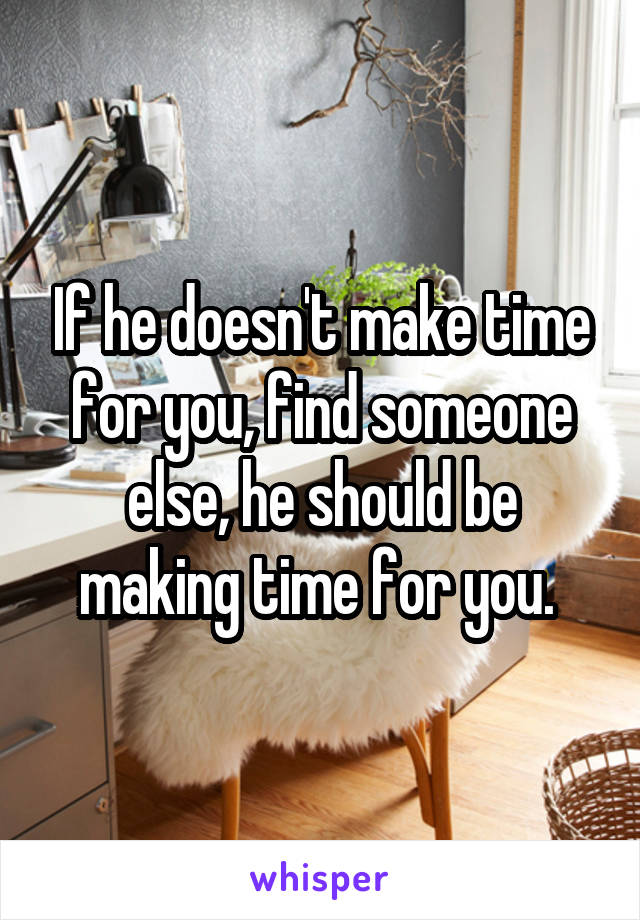 If he doesn't make time for you, find someone else, he should be making time for you. 