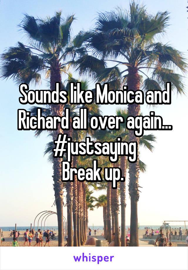 Sounds like Monica and Richard all over again... #justsaying
Break up. 